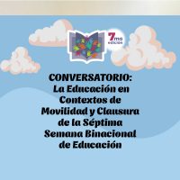 CONVERSATORIO: La Educación en Contextos de Movilidad y Clausura de la Séptima Semana Binacional de Educación